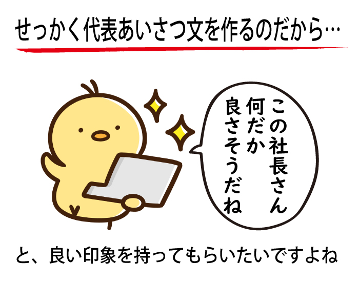 せっかく代表あいさつ文を作るのだから…　「この社長さん何だか良さそう」と、良い印象を持ってもらいたい、ですよね。
